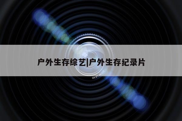 户外生存综艺|户外生存纪录片