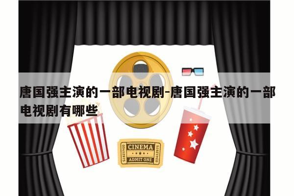 唐国强主演的一部电视剧-唐国强主演的一部电视剧有哪些