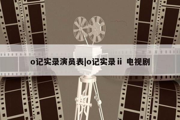 o记实录演员表|o记实录ⅱ 电视剧