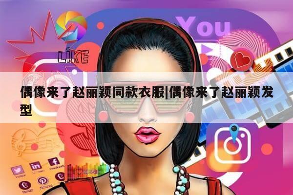 偶像来了赵丽颖同款衣服|偶像来了赵丽颖发型