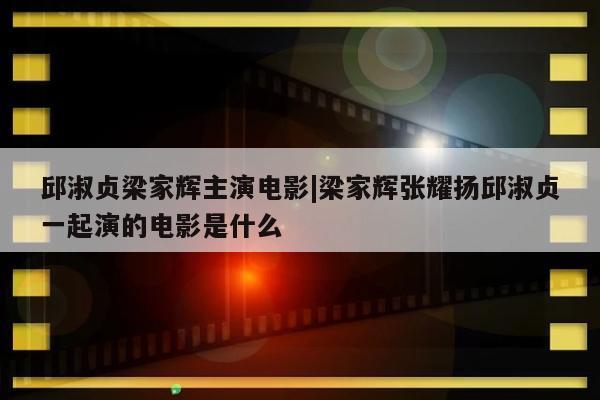 邱淑贞梁家辉主演电影|梁家辉张耀扬邱淑贞一起演的电影是什么