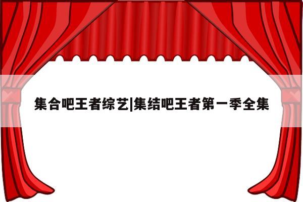 集合吧王者综艺|集结吧王者第一季全集