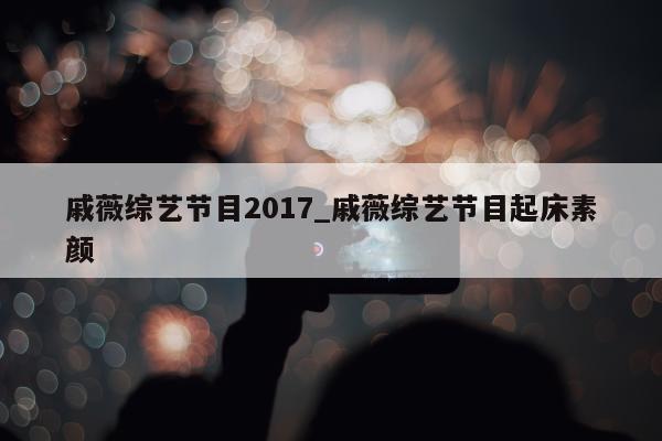 戚薇综艺节目2017_戚薇综艺节目起床素颜