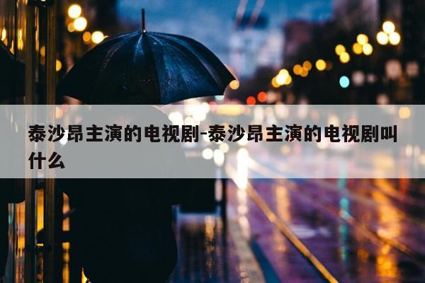 泰沙昂主演的电视剧-泰沙昂主演的电视剧叫什么