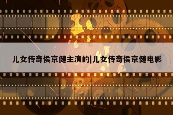 儿女传奇侯京健主演的|儿女传奇侯京健电影