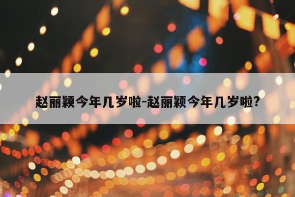 赵丽颖今年几岁啦-赵丽颖今年几岁啦?