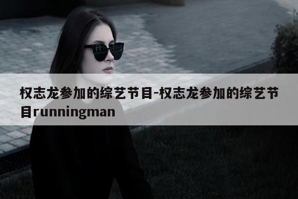 权志龙参加的综艺节目-权志龙参加的综艺节目runningman