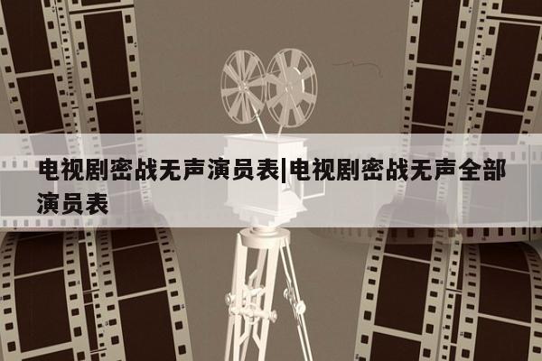 电视剧密战无声演员表|电视剧密战无声全部演员表