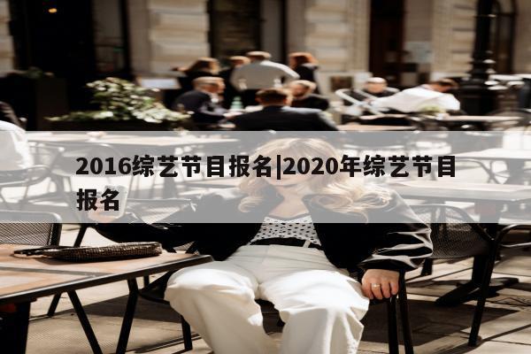 2016综艺节目报名|2020年综艺节目报名