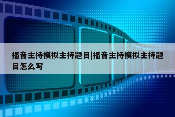 播音主持模拟主持题目|播音主持模拟主持题目怎么写