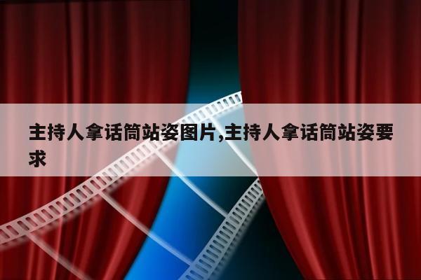 主持人拿话筒站姿图片,主持人拿话筒站姿要求