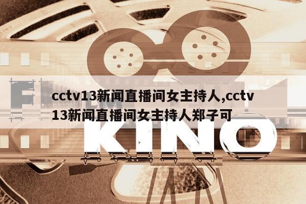 cctv13新闻直播间女主持人,cctv13新闻直播间女主持人郑子可