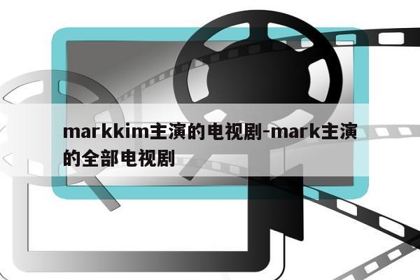 markkim主演的电视剧-mark主演的全部电视剧