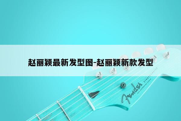 赵丽颖最新发型图-赵丽颖新款发型