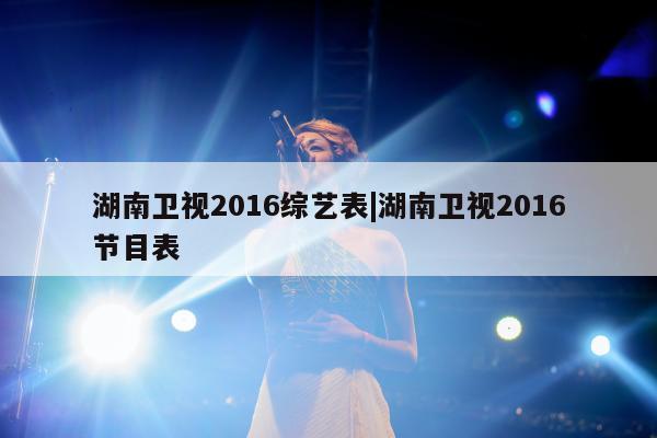 湖南卫视2016综艺表|湖南卫视2016节目表