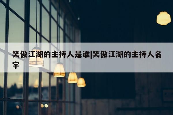 笑傲江湖的主持人是谁|笑傲江湖的主持人名字