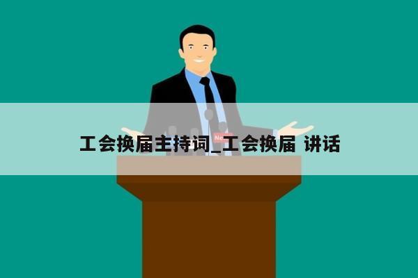 工会换届主持词_工会换届 讲话