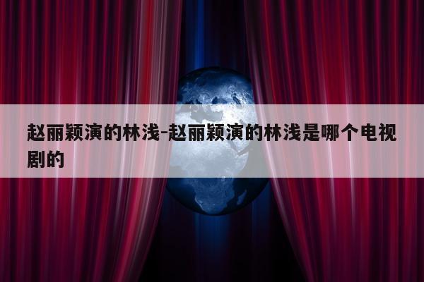 赵丽颖演的林浅-赵丽颖演的林浅是哪个电视剧的