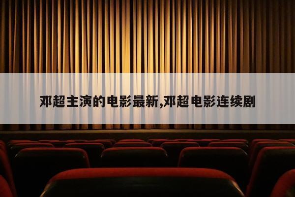 邓超主演的电影最新,邓超电影连续剧