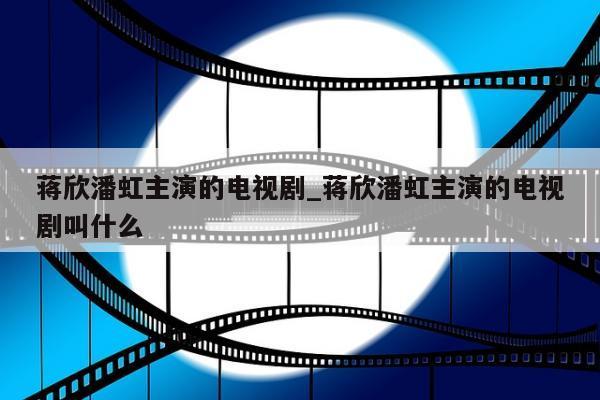 蒋欣潘虹主演的电视剧_蒋欣潘虹主演的电视剧叫什么