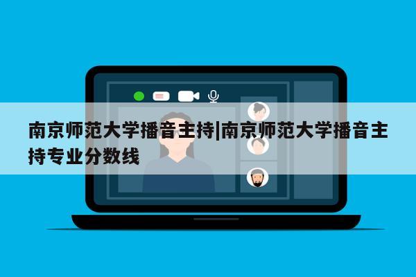 南京师范大学播音主持|南京师范大学播音主持专业分数线