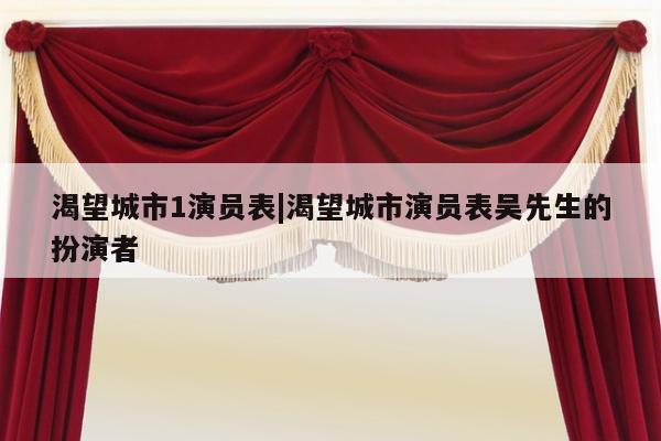 渴望城市1演员表|渴望城市演员表吴先生的扮演者