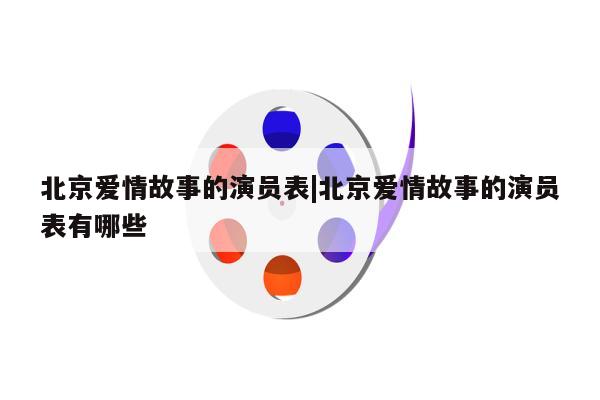 北京爱情故事的演员表|北京爱情故事的演员表有哪些