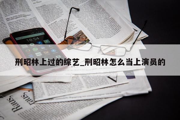 刑昭林上过的综艺_刑昭林怎么当上演员的