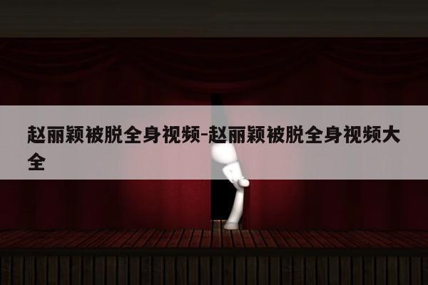 赵丽颖被脱全身视频-赵丽颖被脱全身视频大全