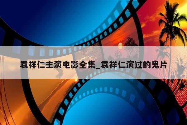 袁祥仁主演电影全集_袁祥仁演过的鬼片