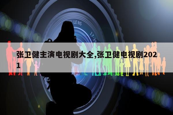 张卫健主演电视剧大全,张卫健电视剧2021