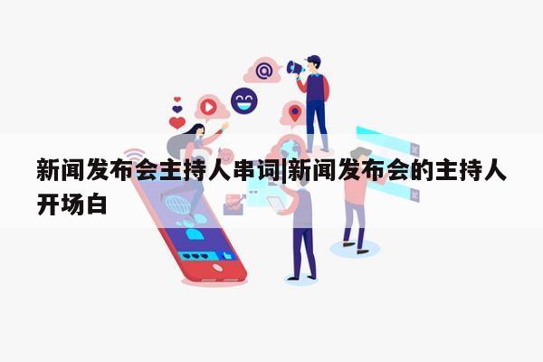 新闻发布会主持人串词|新闻发布会的主持人开场白