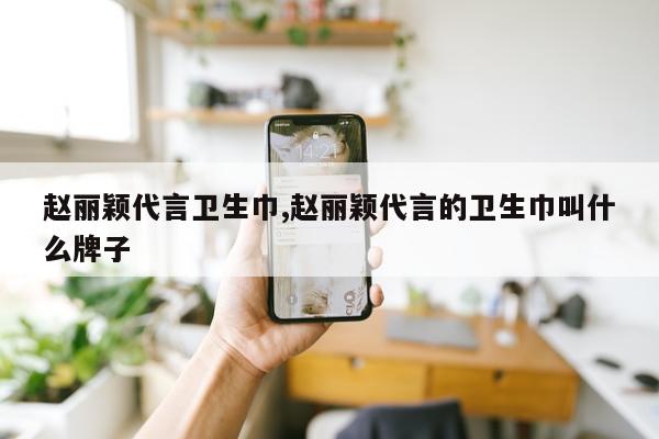 赵丽颖代言卫生巾,赵丽颖代言的卫生巾叫什么牌子