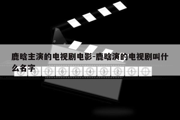 鹿晗主演的电视剧电影-鹿晗演的电视剧叫什么名字