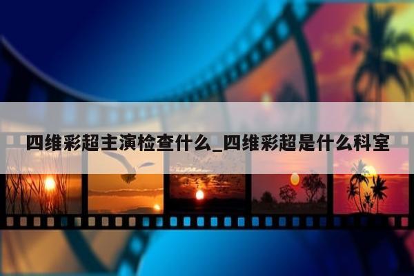 四维彩超主演检查什么_四维彩超是什么科室