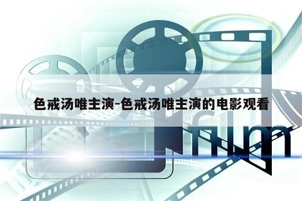 色戒汤唯主演-色戒汤唯主演的电影观看