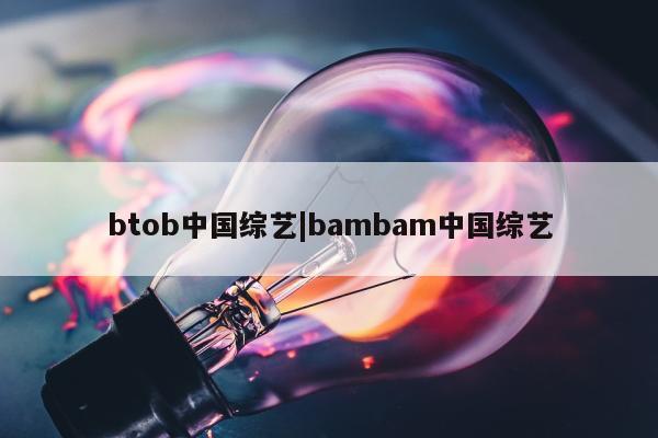 btob中国综艺|bambam中国综艺