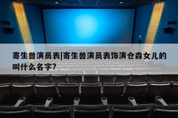 寄生兽演员表|寄生兽演员表饰演仓森女儿的叫什么名字?