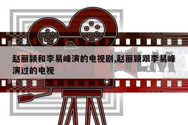 赵丽颖和李易峰演的电视剧,赵丽颖跟李易峰演过的电视