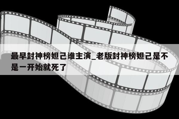 最早封神榜妲己谁主演_老版封神榜妲己是不是一开始就死了