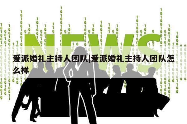 爱派婚礼主持人团队|爱派婚礼主持人团队怎么样