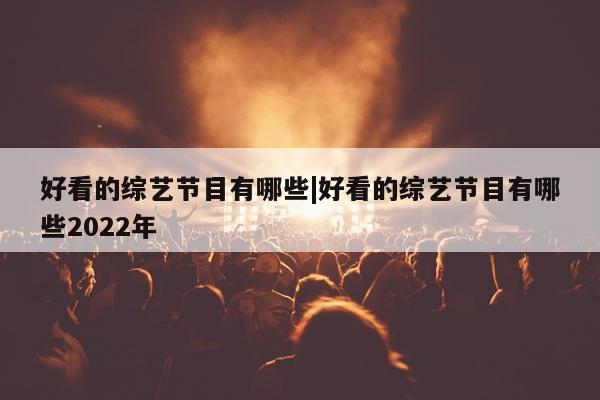 好看的综艺节目有哪些|好看的综艺节目有哪些2022年