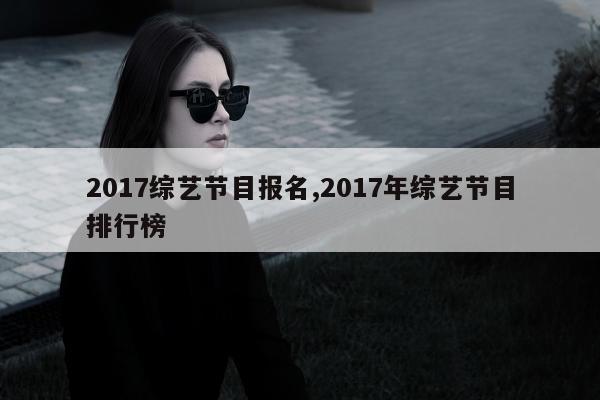 2017综艺节目报名,2017年综艺节目排行榜