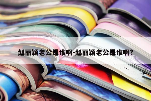 赵丽颖老公是谁啊-赵丽颖老公是谁啊?