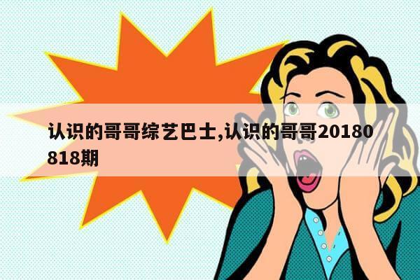 认识的哥哥综艺巴士,认识的哥哥20180818期