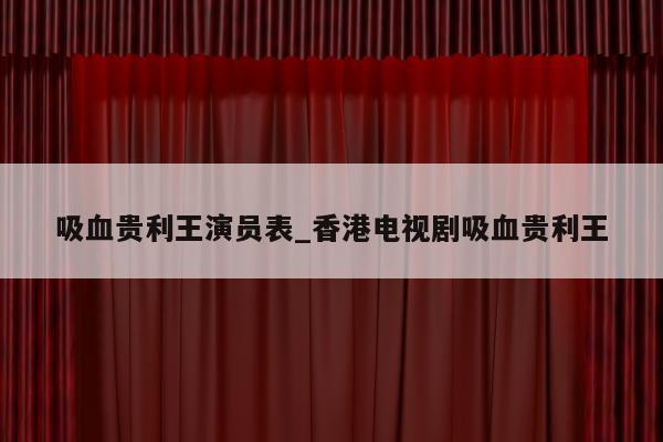 吸血贵利王演员表_香港电视剧吸血贵利王