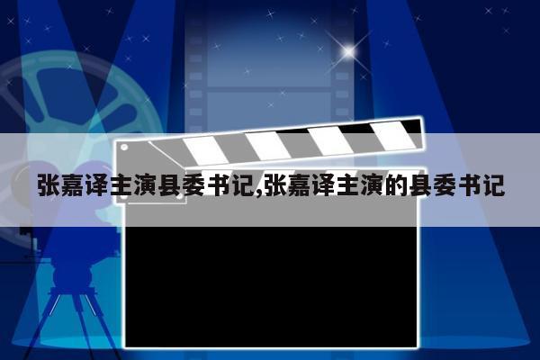 张嘉译主演县委书记,张嘉译主演的县委书记