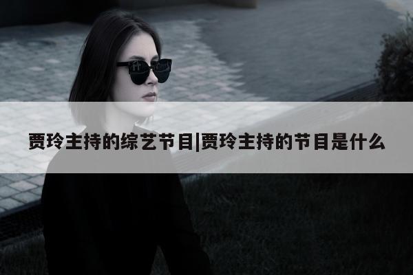 贾玲主持的综艺节目|贾玲主持的节目是什么