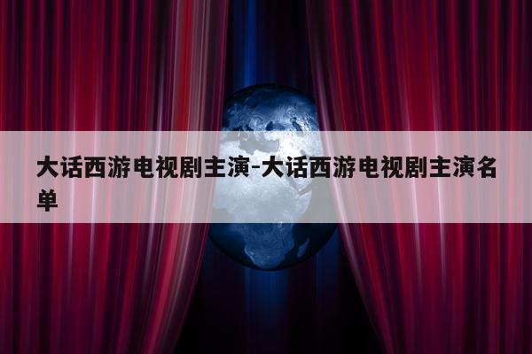 大话西游电视剧主演-大话西游电视剧主演名单