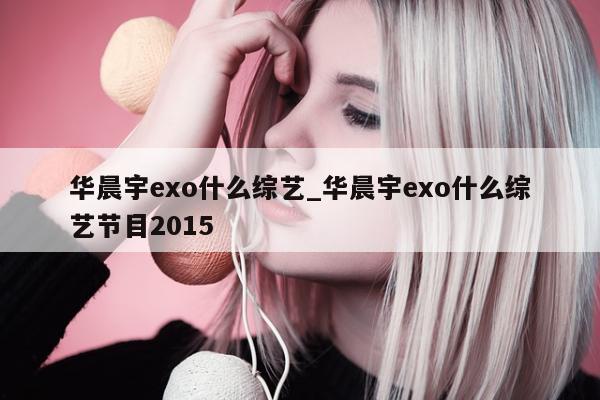 华晨宇exo什么综艺_华晨宇exo什么综艺节目2015